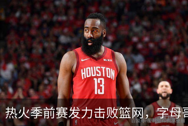 热火季前赛发力击败篮网，字母哥闪耀全场