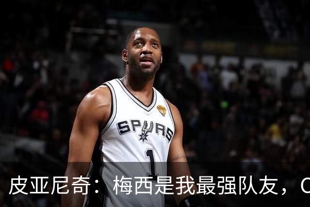 皮亚尼奇：梅西是我最强队友，C罗始终追求进球