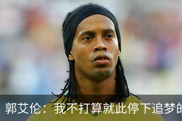 郭艾伦：我不打算就此停下追梦的脚步